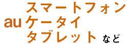 スマートフォン auケータイ タブレットなど